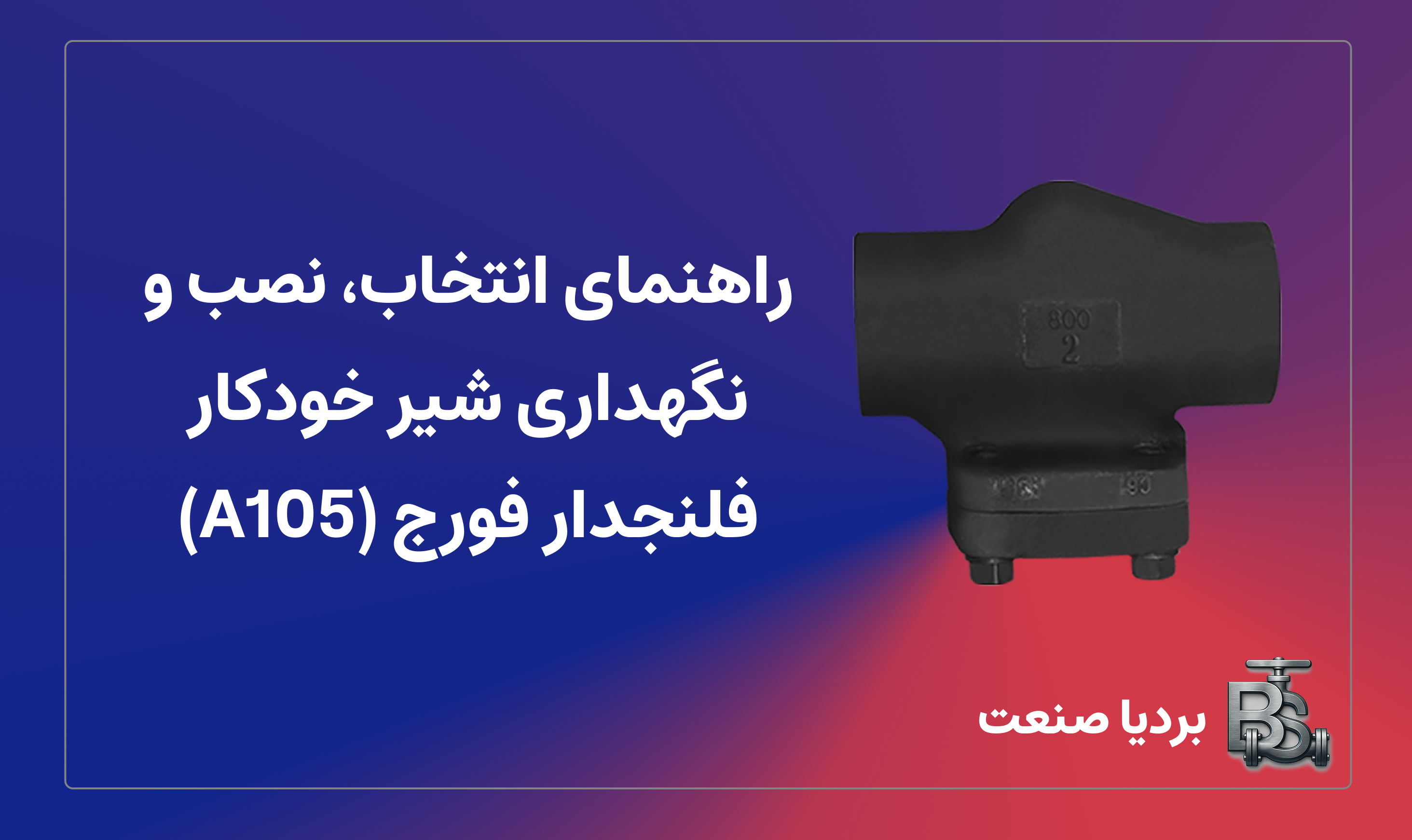 راهنمای انتخاب، نصب و نگهداری شیر خودکار فلنجدار فورج (A105)