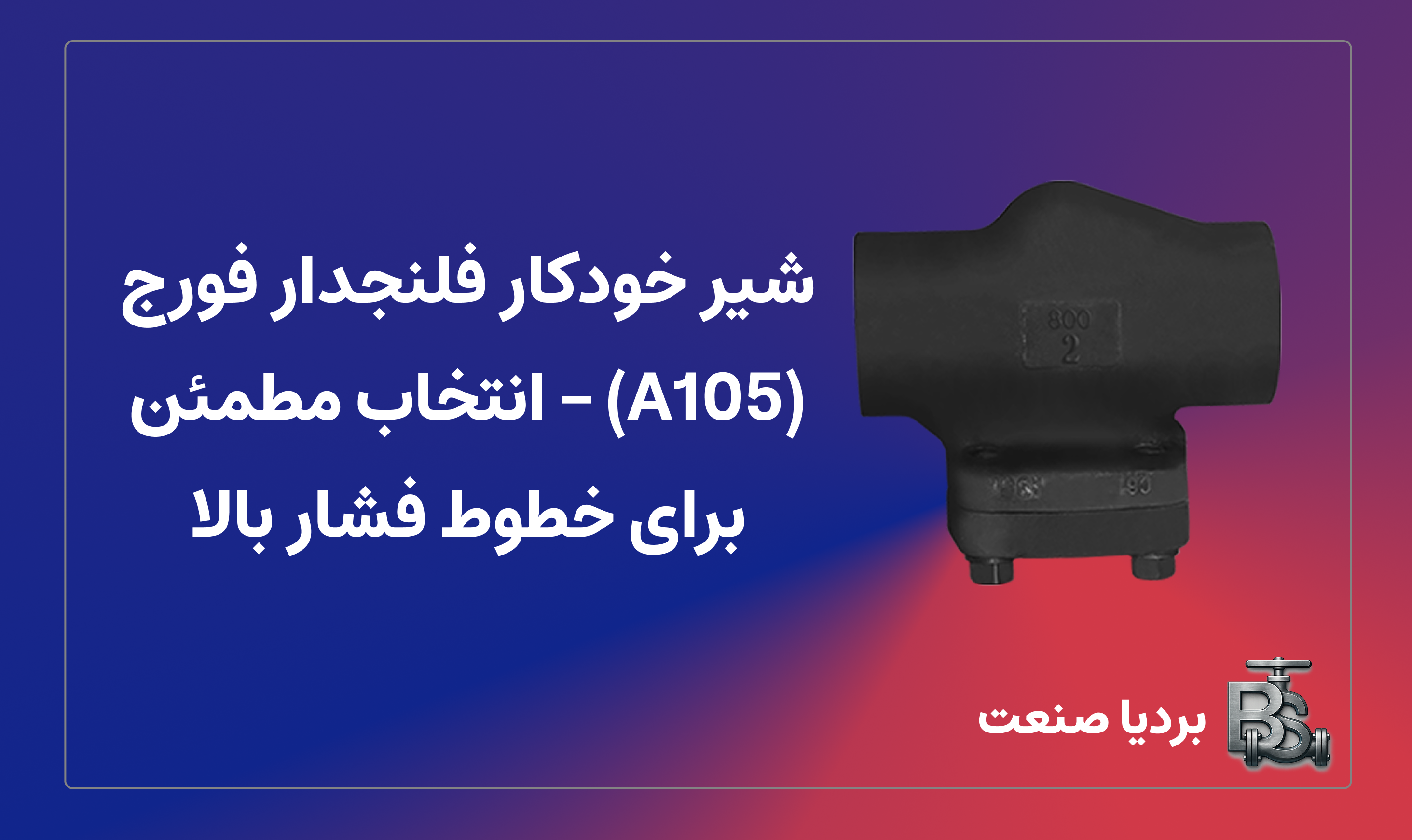 شیر خودکار فلنجدار فورج (A105) – انتخاب مطمئن برای خطوط فشار بالا