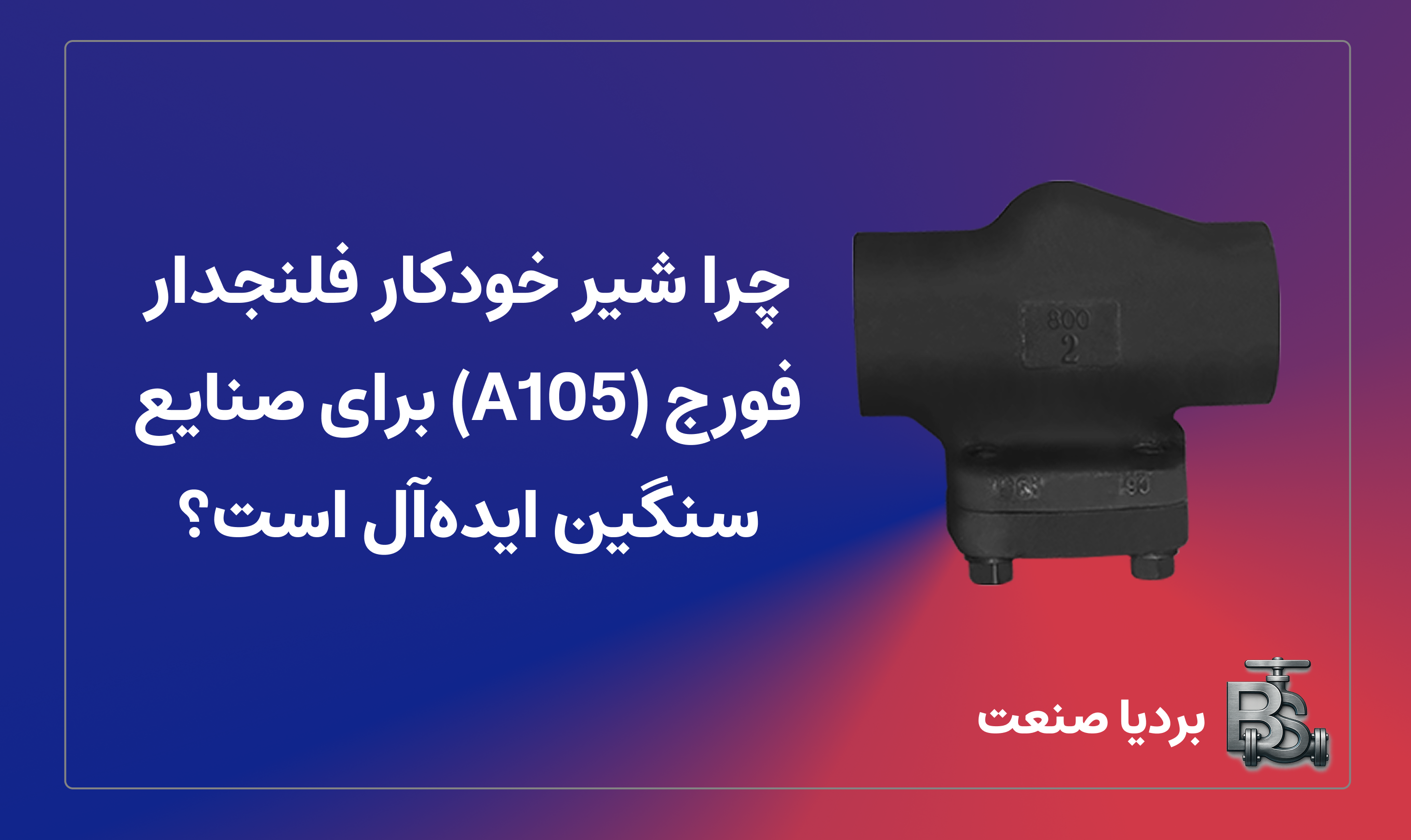 چرا شیر خودکار فلنجدار فورج (A105) برای صنایع سنگین ایده‌آل است؟